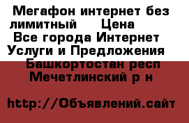 Мегафон интернет без лимитный   › Цена ­ 800 - Все города Интернет » Услуги и Предложения   . Башкортостан респ.,Мечетлинский р-н